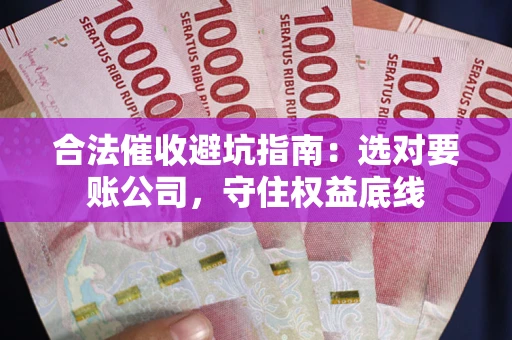 武汉合法催收避坑指南：选对要账公司，守住权益底线