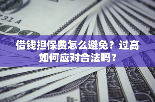 武汉借钱担保费怎么避免？过高如何应对合法吗？