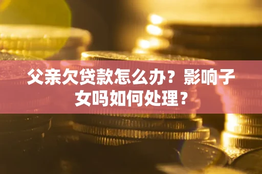 武汉父亲欠贷款怎么办？影响子女吗如何处理？