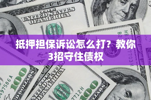 武汉抵押担保诉讼怎么打？教你3招守住债权