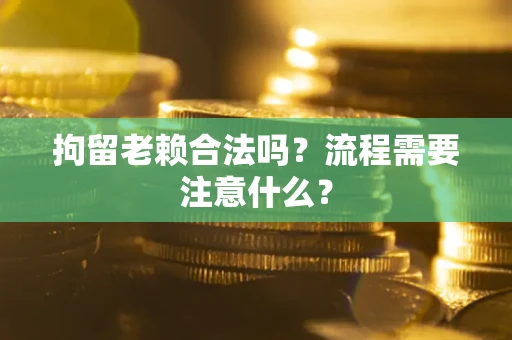 武汉拘留老赖合法吗？流程需要注意什么？