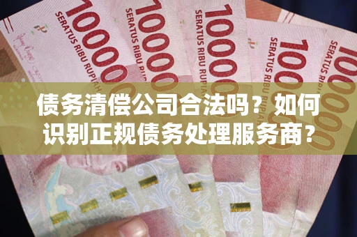 武汉债务清偿公司合法吗？如何识别正规债务处理服务商？