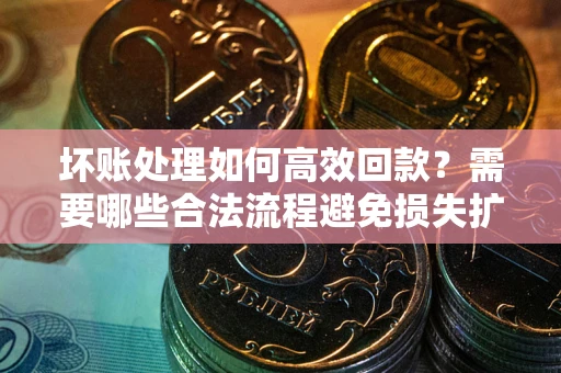 武汉坏账处理如何高效回款？需要哪些合法流程避免损失扩大？