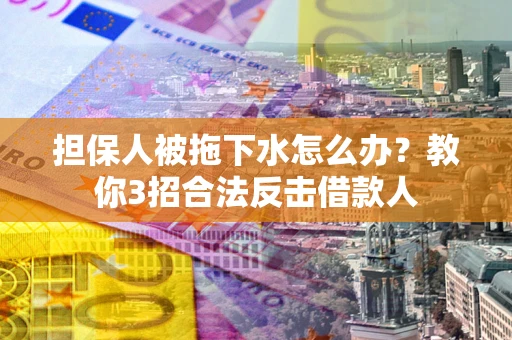 武汉担保人被拖下水怎么办？教你3招合法反击借款人