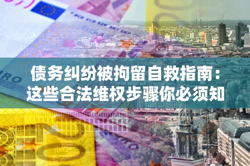 武汉债务纠纷被拘留自救指南：这些合法维权步骤你必须知道！