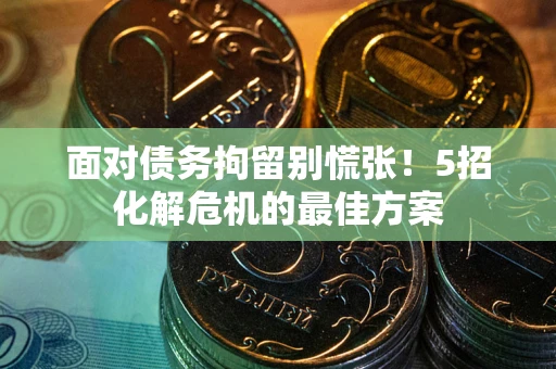 武汉面对债务拘留别慌张！5招化解危机的最佳方案