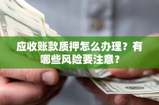 武汉应收账款质押怎么办理？有哪些风险要注意？