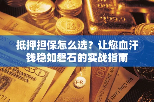 武汉抵押担保怎么选？让您血汗钱稳如磐石的实战指南