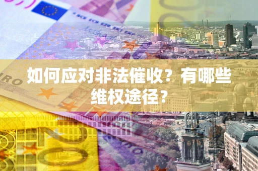 武汉如何应对非法催收？有哪些维权途径？