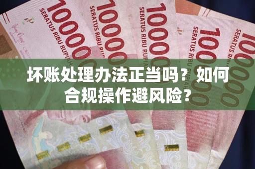 武汉坏账处理办法正当吗？如何合规操作避风险？