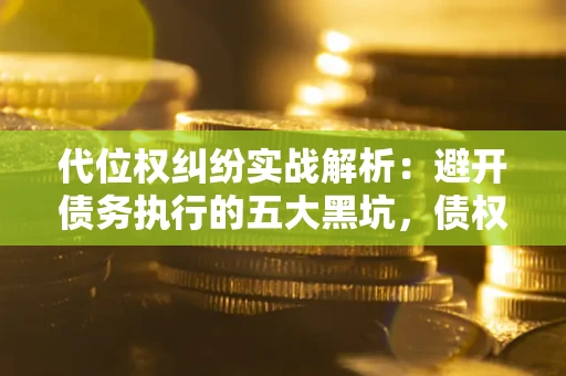 武汉代位权纠纷实战解析：避开债务执行的五大黑坑，债权人必看指南