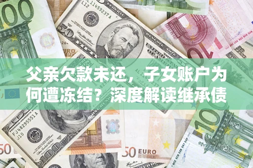 武汉父亲欠款未还，子女账户为何遭冻结？深度解读继承债务迷局