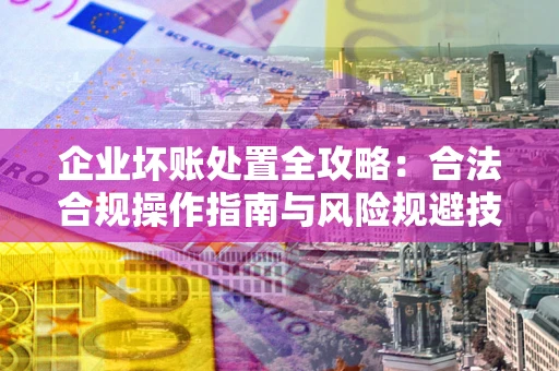 武汉企业坏账处置全攻略：合法合规操作指南与风险规避技巧解析