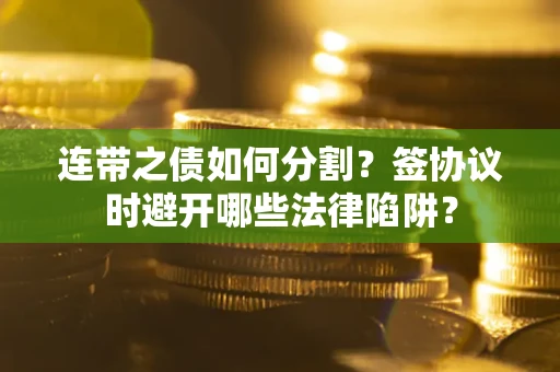 武汉连带之债如何分割？签协议时避开哪些法律陷阱？