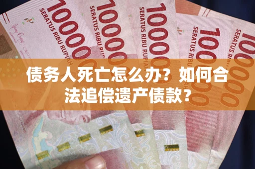 武汉债务人死亡怎么办？如何合法追偿遗产债款？