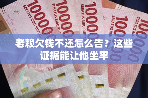 武汉老赖欠钱不还怎么告？这些证据能让他坐牢