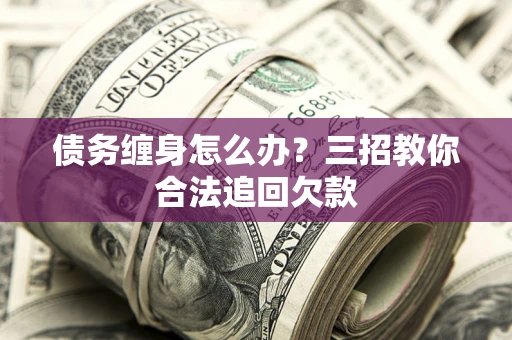 武汉债务缠身怎么办？三招教你合法追回欠款
