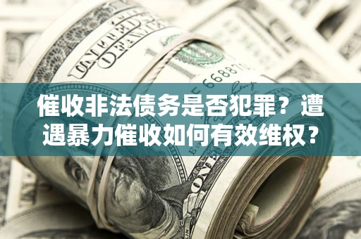 武汉催收非法债务是否犯罪?遭遇暴力催收如何有效维权? 武汉催收非法债务是否犯罪?遭遇暴力催收如何有效维权?