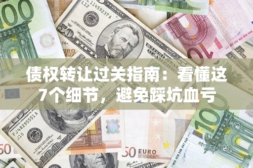 武汉债权转让过关指南：看懂这7个细节，避免踩坑血亏