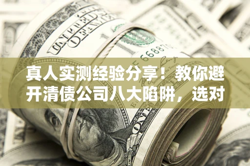 武汉真人实测经验分享！教你避开清债公司八大陷阱，选对机构少走十年弯路