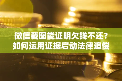 武汉微信截图能证明欠钱不还？如何运用证据启动法律追偿程序？