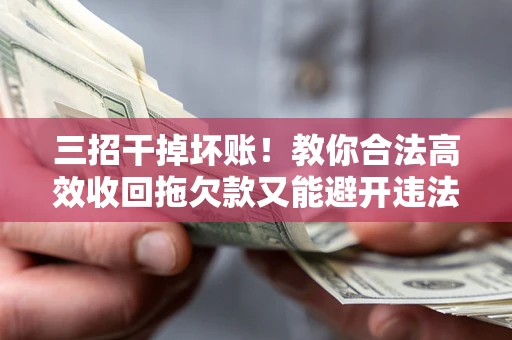武汉三招干掉坏账！教你合法高效收回拖欠款又能避开违法雷区