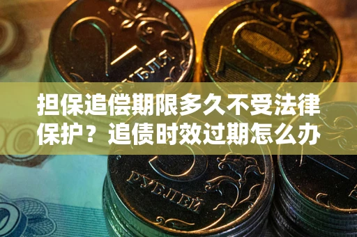 武汉担保追偿期限多久不受法律保护？追债时效过期怎么办？