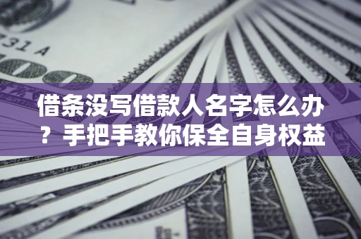 武汉借条没写借款人名字怎么办？手把手教你保全自身权益