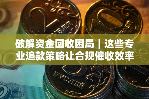 武汉破解资金回收困局｜这些专业追款策略让合规催收效率翻倍
