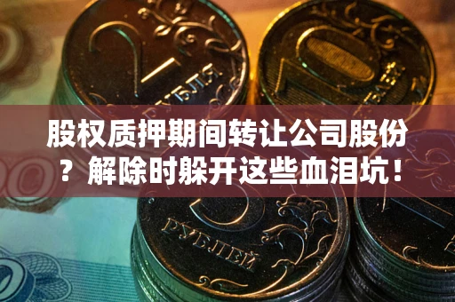 武汉股权质押期间转让公司股份？解除时躲开这些血泪坑！