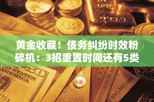 武汉黄金收藏！债务纠纷时效粉碎机：3招重置时间还有5类不设年限的特殊债务