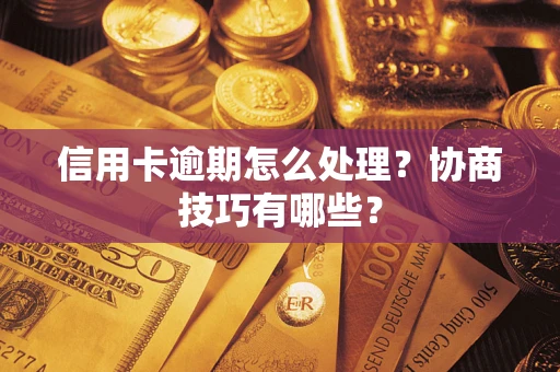 武汉信用卡逾期怎么处理？协商技巧有哪些？