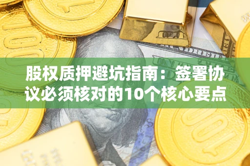 武汉股权质押避坑指南：签署协议必须核对的10个核心要点