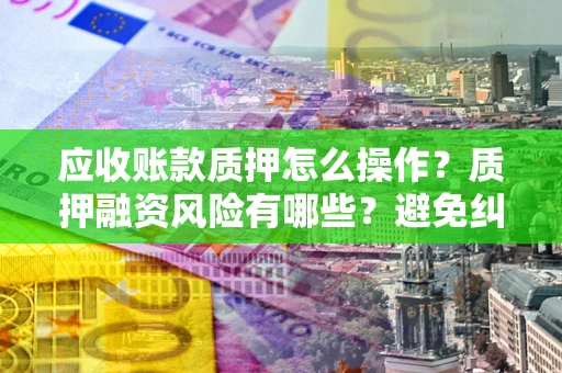武汉应收账款质押怎么操作？质押融资风险有哪些？避免纠纷高效融资技巧