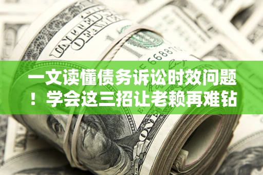 武汉一文读懂债务诉讼时效问题！学会这三招让老赖再难钻空子