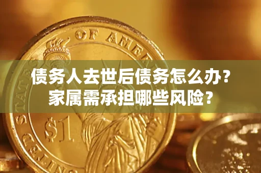 武汉债务人去世后债务怎么办？家属需承担哪些风险？