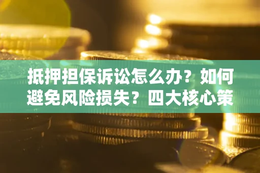 武汉抵押担保诉讼怎么办？如何避免风险损失？四大核心策略全解读