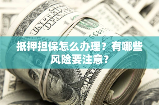 武汉抵押担保怎么办理？有哪些风险要注意？