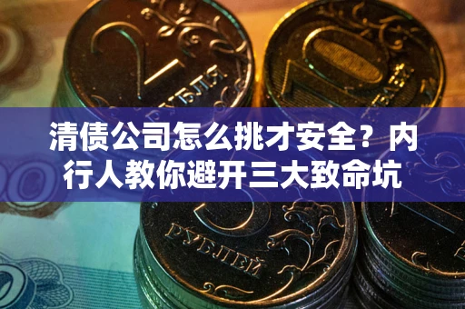 武汉清债公司怎么挑才安全？内行人教你避开三大致命坑