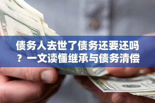 武汉债务人去世了债务还要还吗？一文读懂继承与债务清偿