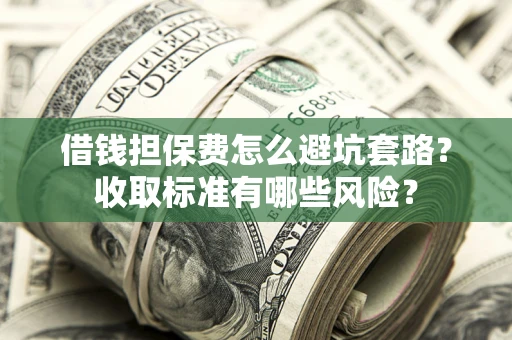 武汉借钱担保费怎么避坑套路？收取标准有哪些风险？