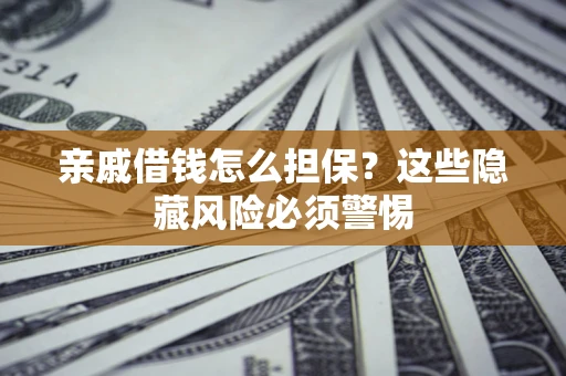 武汉亲戚借钱怎么担保？这些隐藏风险必须警惕