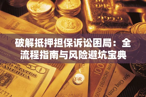 武汉破解抵押担保诉讼困局：全流程指南与风险避坑宝典