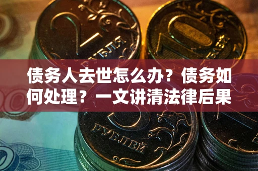 武汉债务人去世怎么办？债务如何处理？一文讲清法律后果
