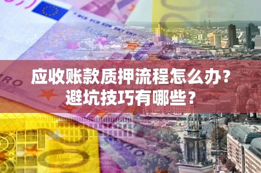 武汉应收账款质押流程怎么办？避坑技巧有哪些？