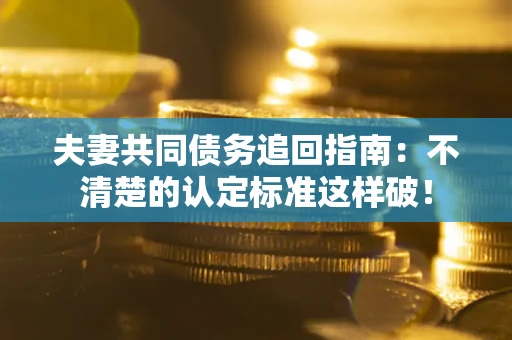 武汉夫妻共同债务追回指南：不清楚的认定标准这样破！