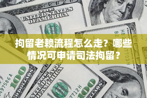 武汉拘留老赖流程怎么走?哪些情况可申请司法拘留? 武汉拘留老赖流程怎么走?哪些情况可申请司法拘留?