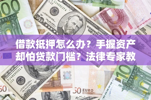 武汉借款抵押怎么办？手握资产却怕贷款门槛？法律专家教你办抵押不踩坑