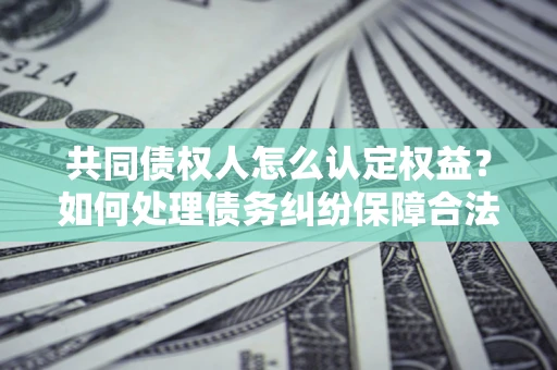 武汉共同债权人怎么认定权益？如何处理债务纠纷保障合法权益？