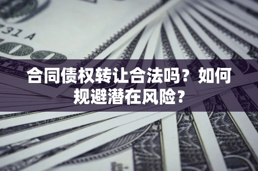武汉合同债权转让合法吗?如何规避潜在风险? 武汉合同债权转让合法吗?如何规避潜在风险?